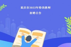 7月4日起报名！重庆2022年招聘特岗教师200名